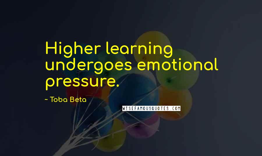 Toba Beta Quotes: Higher learning undergoes emotional pressure.