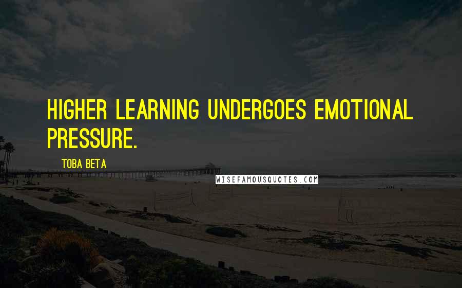 Toba Beta Quotes: Higher learning undergoes emotional pressure.