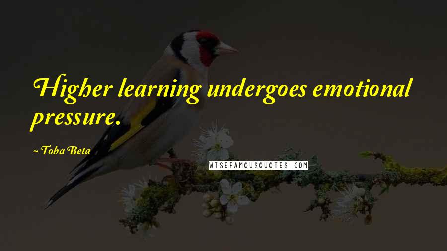 Toba Beta Quotes: Higher learning undergoes emotional pressure.