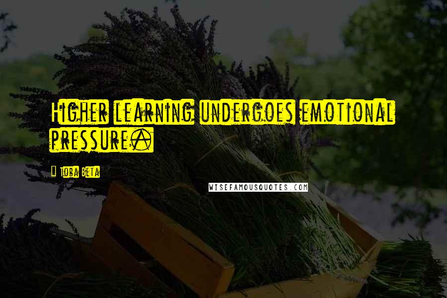 Toba Beta Quotes: Higher learning undergoes emotional pressure.