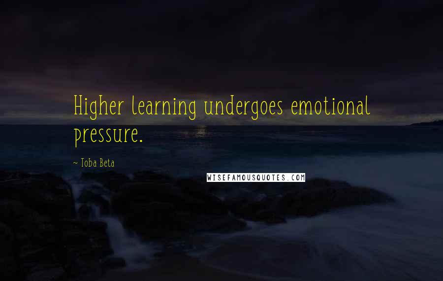 Toba Beta Quotes: Higher learning undergoes emotional pressure.