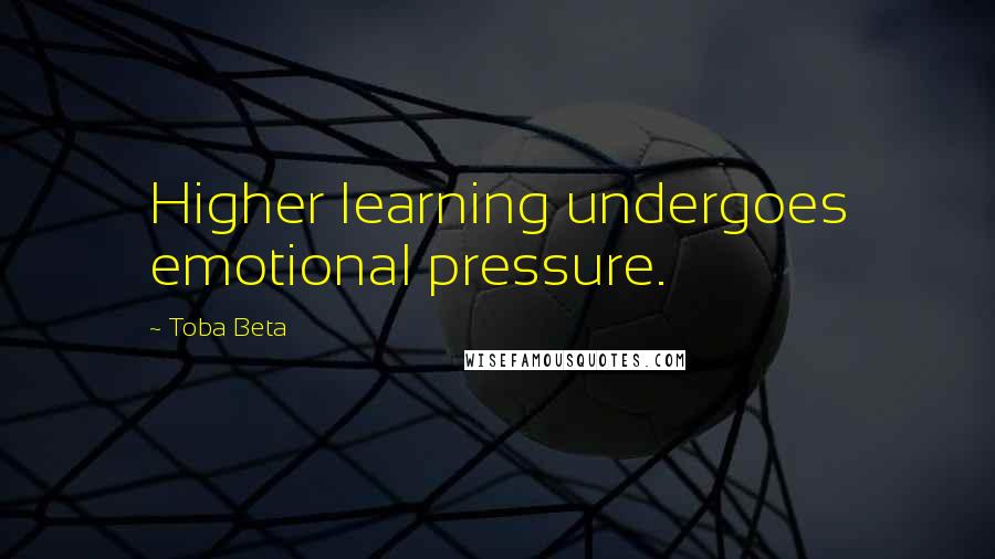 Toba Beta Quotes: Higher learning undergoes emotional pressure.