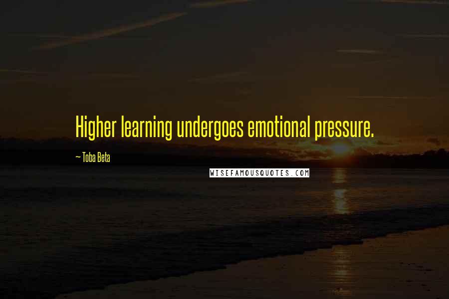 Toba Beta Quotes: Higher learning undergoes emotional pressure.