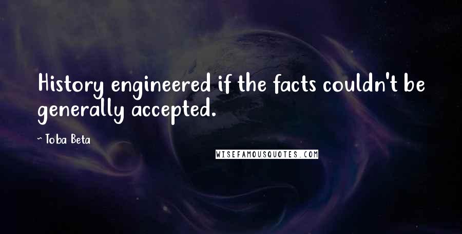 Toba Beta Quotes: History engineered if the facts couldn't be generally accepted.