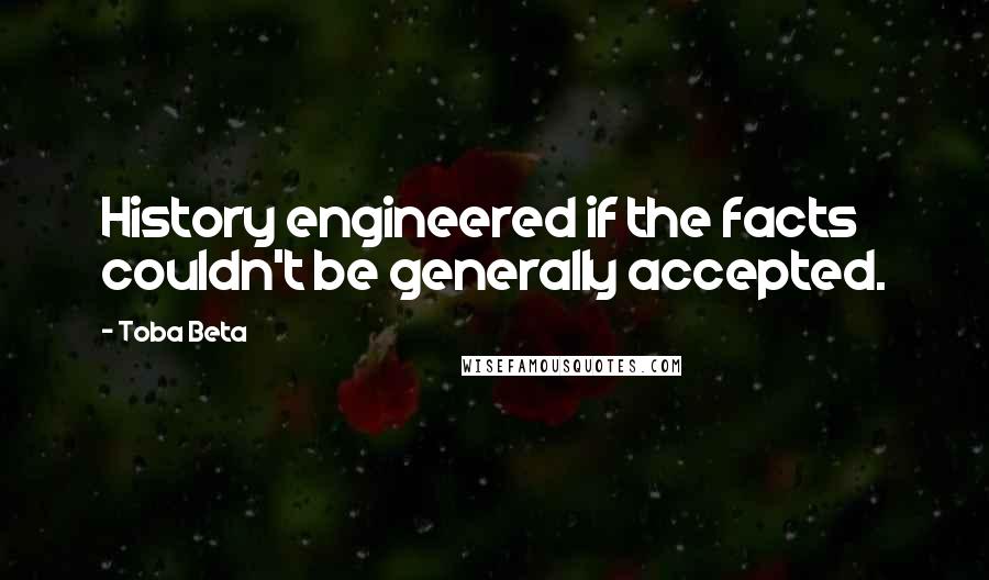 Toba Beta Quotes: History engineered if the facts couldn't be generally accepted.