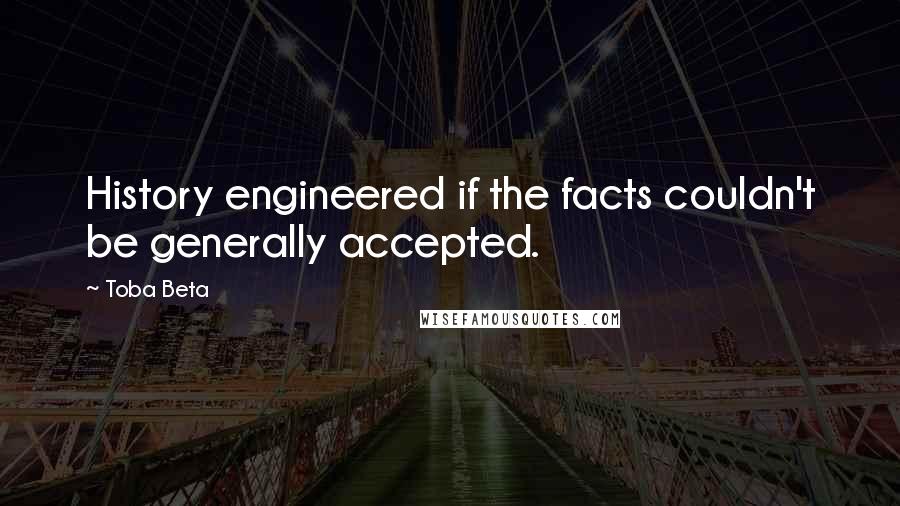 Toba Beta Quotes: History engineered if the facts couldn't be generally accepted.