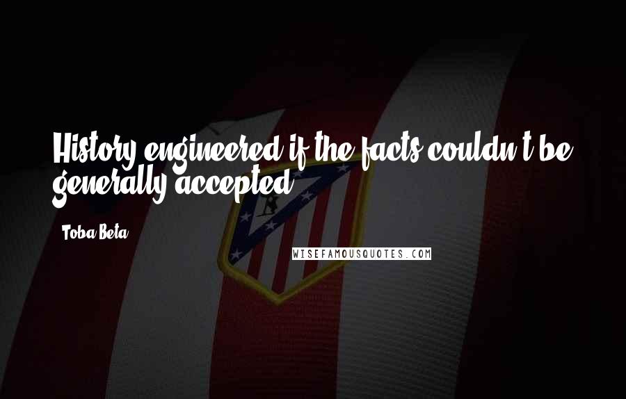 Toba Beta Quotes: History engineered if the facts couldn't be generally accepted.