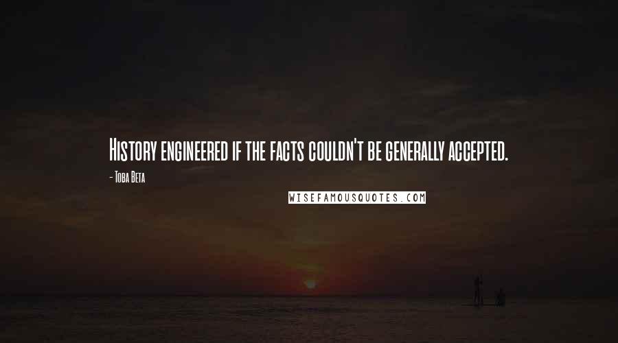Toba Beta Quotes: History engineered if the facts couldn't be generally accepted.