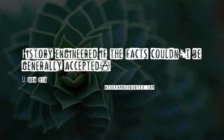 Toba Beta Quotes: History engineered if the facts couldn't be generally accepted.