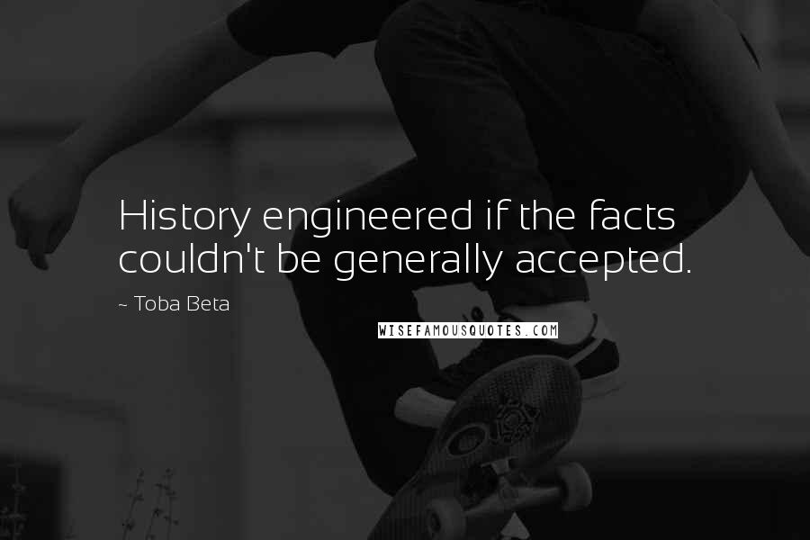 Toba Beta Quotes: History engineered if the facts couldn't be generally accepted.