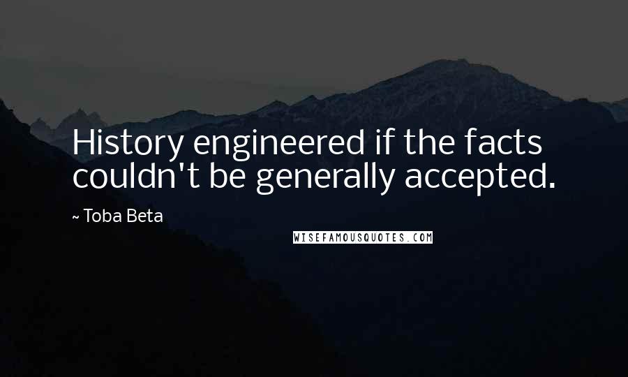 Toba Beta Quotes: History engineered if the facts couldn't be generally accepted.