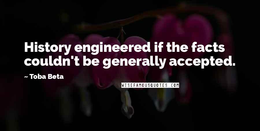 Toba Beta Quotes: History engineered if the facts couldn't be generally accepted.