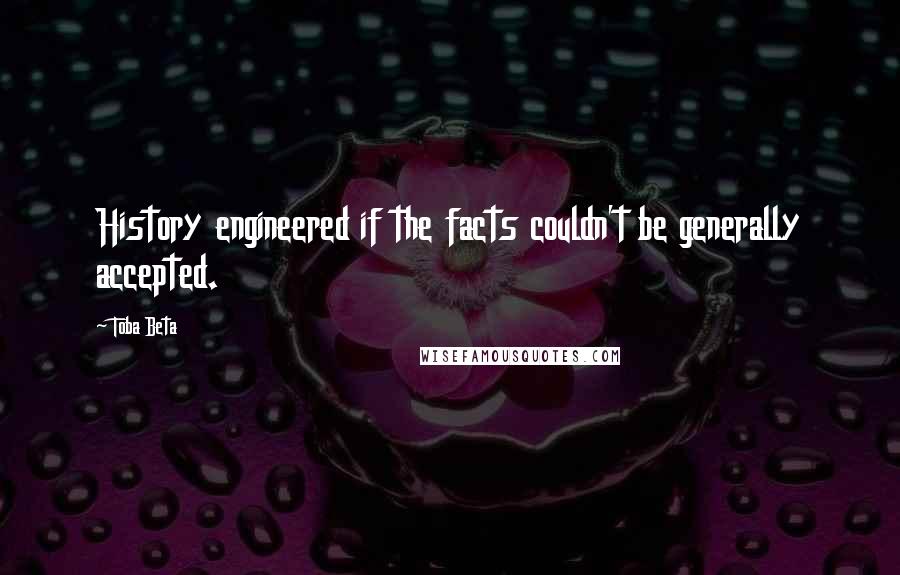 Toba Beta Quotes: History engineered if the facts couldn't be generally accepted.