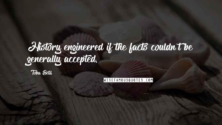 Toba Beta Quotes: History engineered if the facts couldn't be generally accepted.