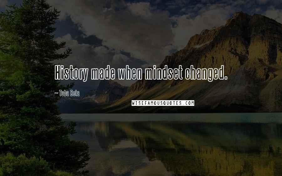 Toba Beta Quotes: History made when mindset changed.