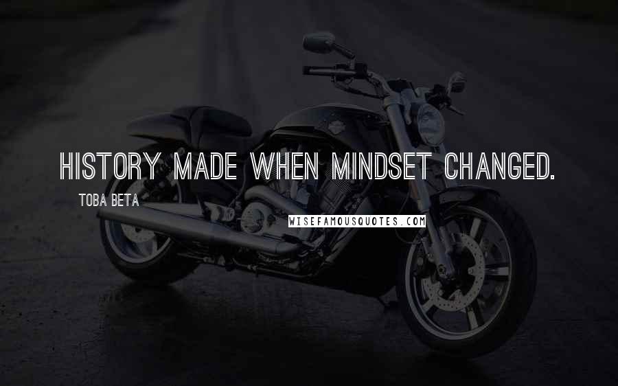 Toba Beta Quotes: History made when mindset changed.