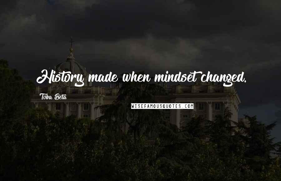 Toba Beta Quotes: History made when mindset changed.