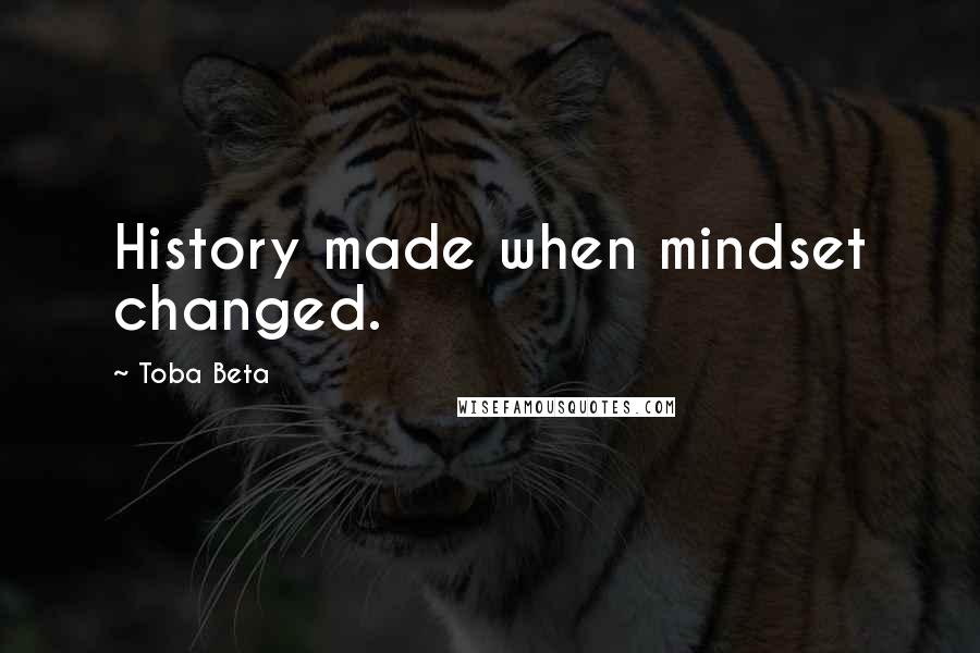Toba Beta Quotes: History made when mindset changed.