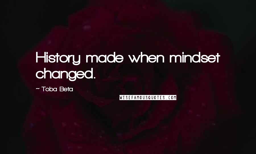 Toba Beta Quotes: History made when mindset changed.