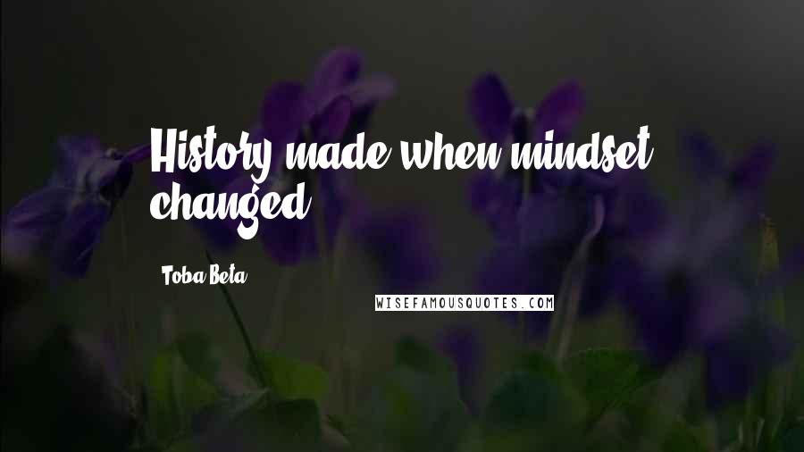 Toba Beta Quotes: History made when mindset changed.