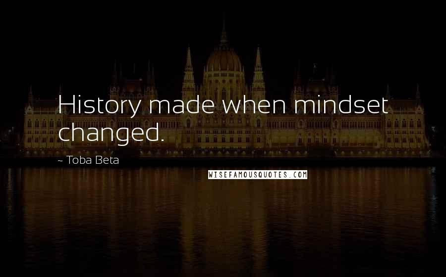 Toba Beta Quotes: History made when mindset changed.