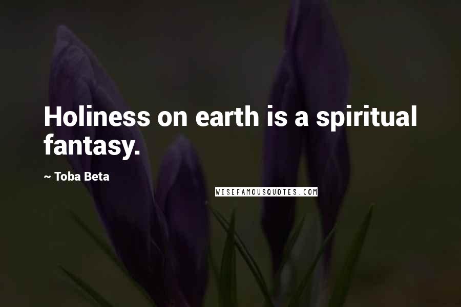 Toba Beta Quotes: Holiness on earth is a spiritual fantasy.