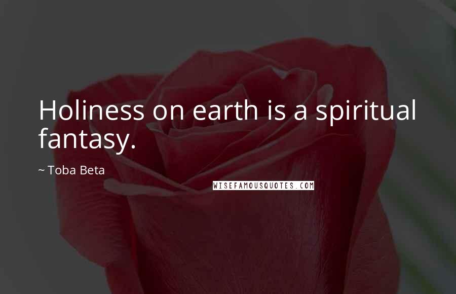 Toba Beta Quotes: Holiness on earth is a spiritual fantasy.