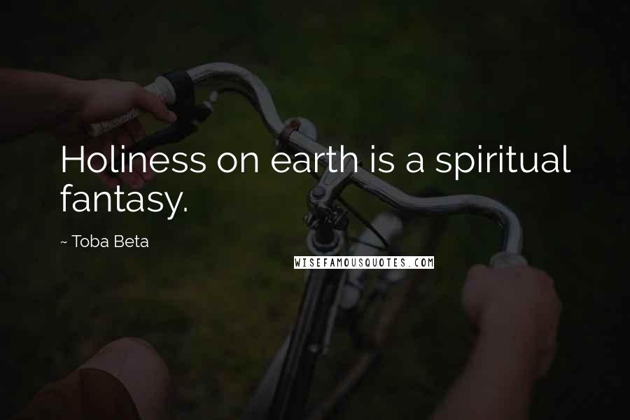 Toba Beta Quotes: Holiness on earth is a spiritual fantasy.