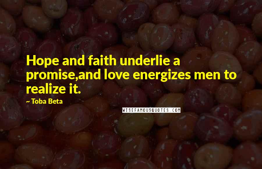 Toba Beta Quotes: Hope and faith underlie a promise,and love energizes men to realize it.