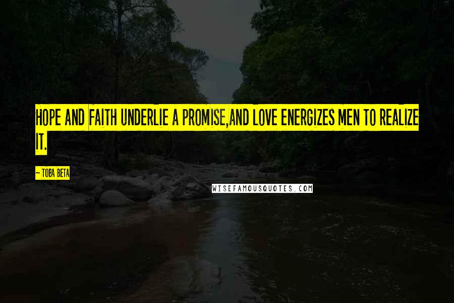 Toba Beta Quotes: Hope and faith underlie a promise,and love energizes men to realize it.