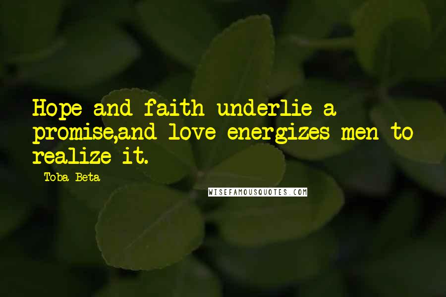 Toba Beta Quotes: Hope and faith underlie a promise,and love energizes men to realize it.