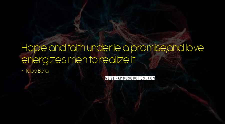 Toba Beta Quotes: Hope and faith underlie a promise,and love energizes men to realize it.