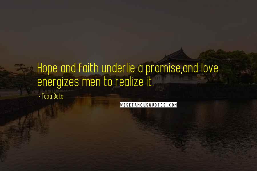 Toba Beta Quotes: Hope and faith underlie a promise,and love energizes men to realize it.