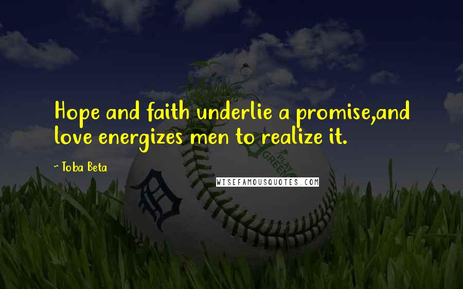 Toba Beta Quotes: Hope and faith underlie a promise,and love energizes men to realize it.