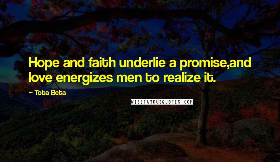 Toba Beta Quotes: Hope and faith underlie a promise,and love energizes men to realize it.