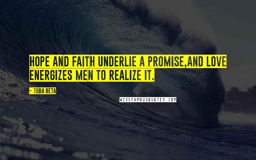 Toba Beta Quotes: Hope and faith underlie a promise,and love energizes men to realize it.