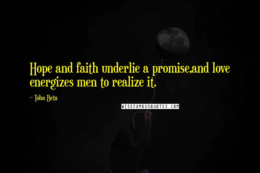 Toba Beta Quotes: Hope and faith underlie a promise,and love energizes men to realize it.