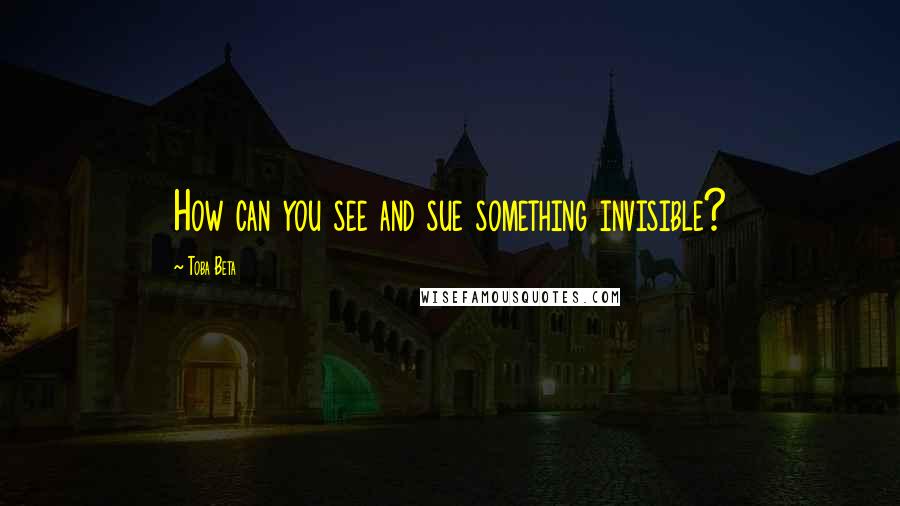 Toba Beta Quotes: How can you see and sue something invisible?