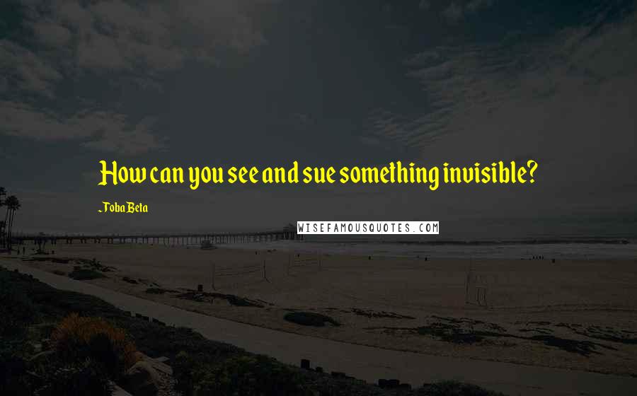 Toba Beta Quotes: How can you see and sue something invisible?