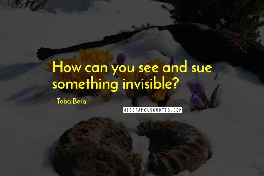 Toba Beta Quotes: How can you see and sue something invisible?