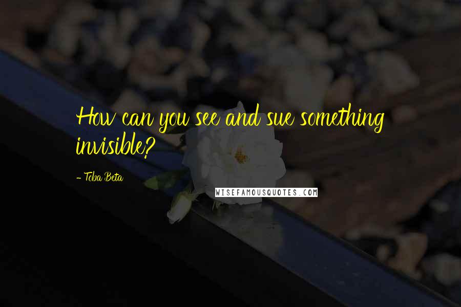 Toba Beta Quotes: How can you see and sue something invisible?