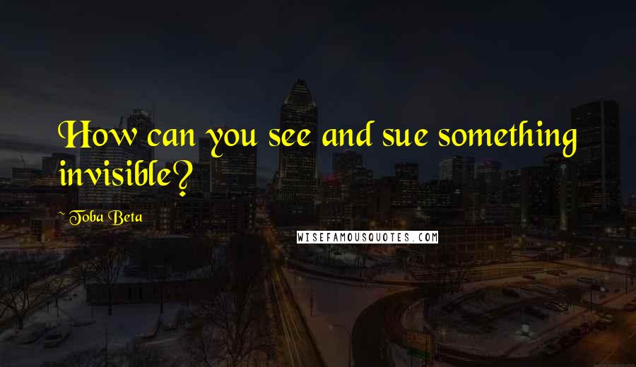 Toba Beta Quotes: How can you see and sue something invisible?