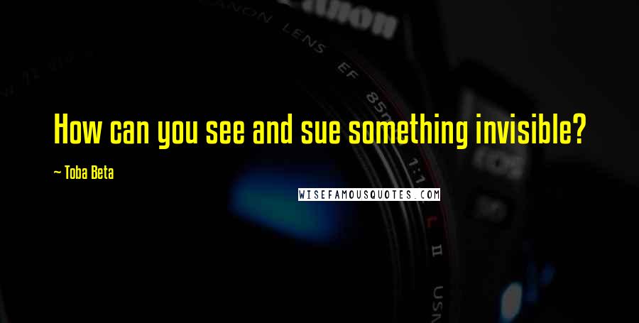 Toba Beta Quotes: How can you see and sue something invisible?