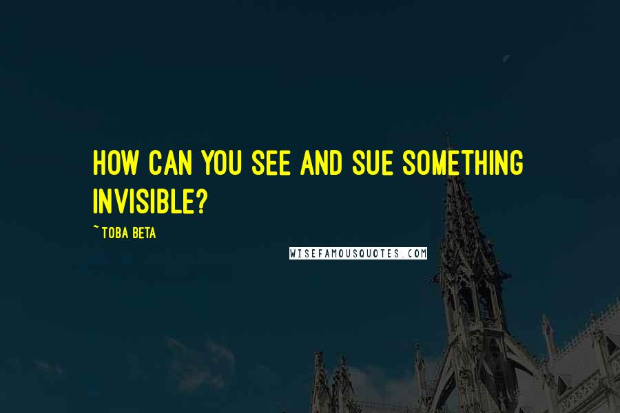 Toba Beta Quotes: How can you see and sue something invisible?