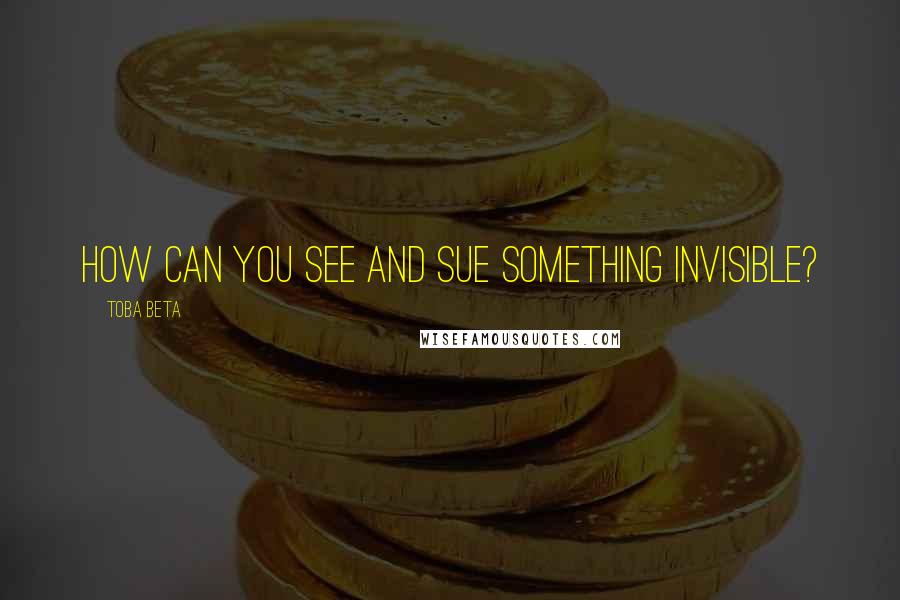 Toba Beta Quotes: How can you see and sue something invisible?