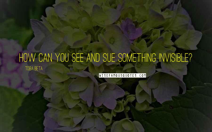 Toba Beta Quotes: How can you see and sue something invisible?
