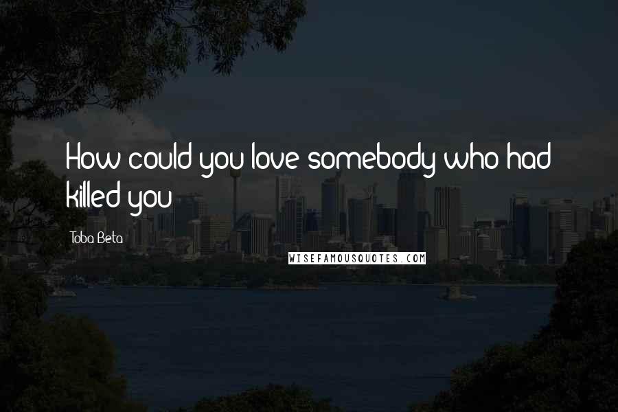 Toba Beta Quotes: How could you love somebody who had killed you?