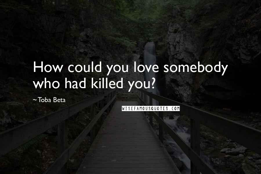 Toba Beta Quotes: How could you love somebody who had killed you?