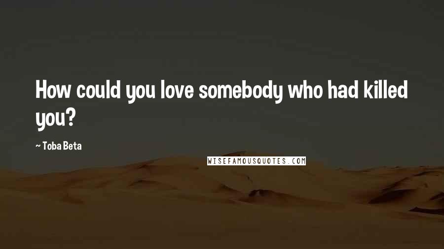 Toba Beta Quotes: How could you love somebody who had killed you?