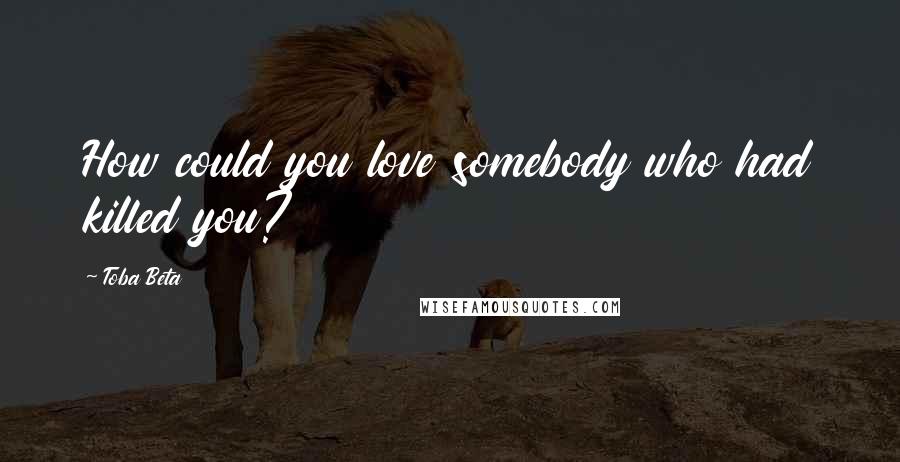 Toba Beta Quotes: How could you love somebody who had killed you?